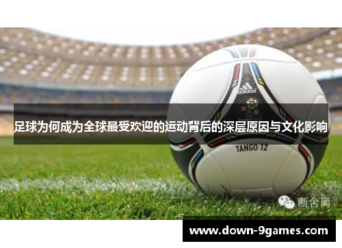 足球为何成为全球最受欢迎的运动背后的深层原因与文化影响