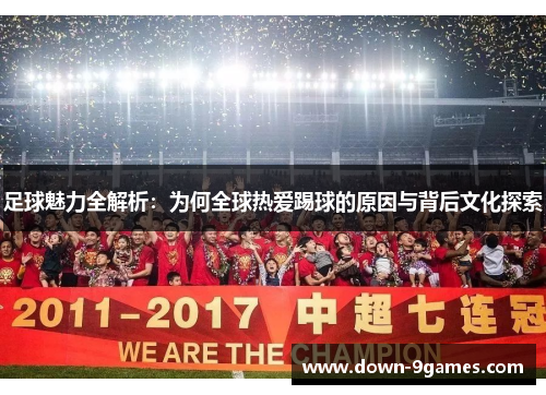 足球魅力全解析：为何全球热爱踢球的原因与背后文化探索