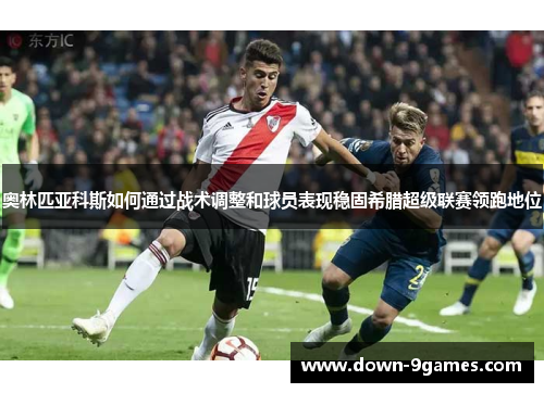 奥林匹亚科斯如何通过战术调整和球员表现稳固希腊超级联赛领跑地位