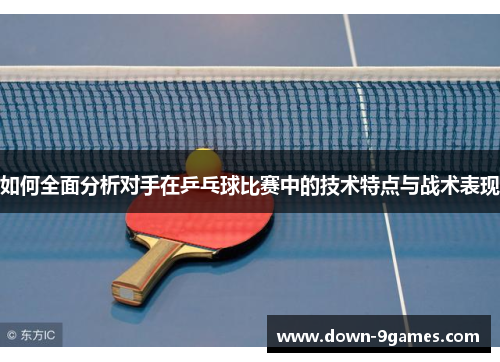 如何全面分析对手在乒乓球比赛中的技术特点与战术表现