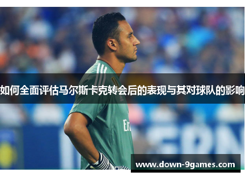 如何全面评估马尔斯卡克转会后的表现与其对球队的影响