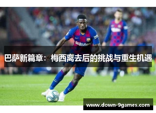 巴萨新篇章：梅西离去后的挑战与重生机遇