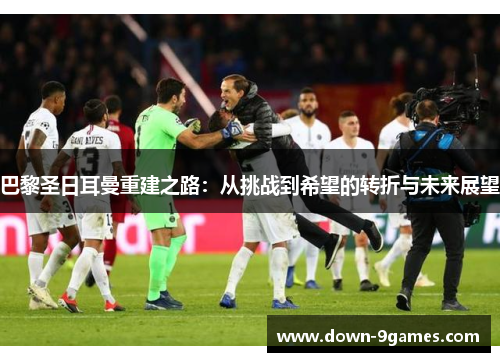 巴黎圣日耳曼重建之路：从挑战到希望的转折与未来展望