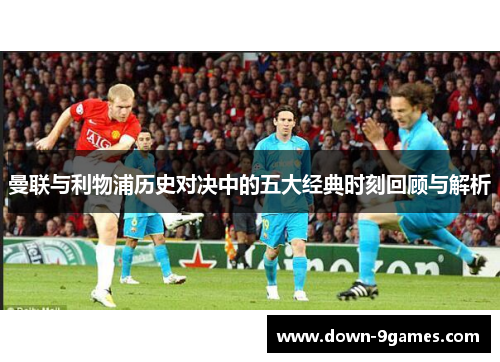 曼联与利物浦历史对决中的五大经典时刻回顾与解析