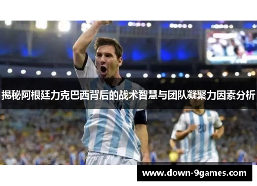 揭秘阿根廷力克巴西背后的战术智慧与团队凝聚力因素分析 揭秘阿根廷力克巴西背后的战术智慧与团队凝聚力因素分析