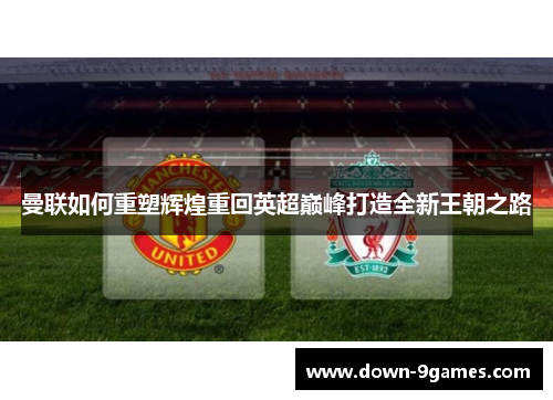 曼联如何重塑辉煌重回英超巅峰打造全新王朝之路