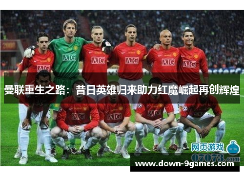 曼联重生之路:昔日英雄归来助力红魔崛起再创辉煌 曼联重生之路:昔日英雄归来助力红魔崛起再创辉煌