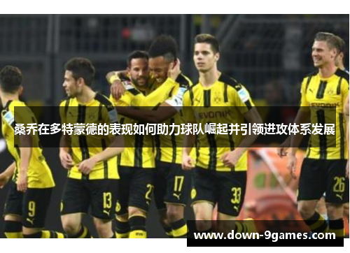 桑乔在多特蒙德的表现如何助力球队崛起并引领进攻体系发展