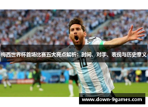 梅西世界杯首场比赛五大亮点解析:时间、对手、表现与历史意义 梅西世界杯首场比赛五大亮点解析:时间、对手、表现与历史意义