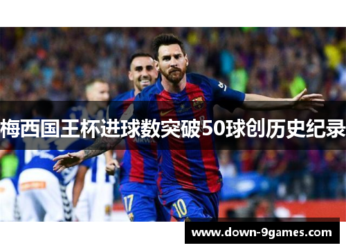 梅西国王杯进球数突破50球创历史纪录 梅西国王杯进球数突破50球创历史纪录