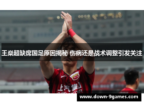 王燊超缺席国足原因揭秘 伤病还是战术调整引发关注