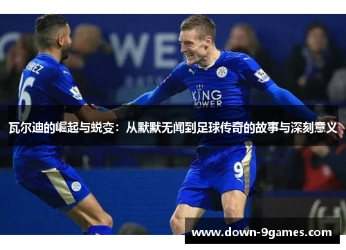 瓦尔迪的崛起与蜕变:从默默无闻到足球传奇的故事与深刻意义 瓦尔迪的崛起与蜕变:从默默无闻到足球传奇的故事与深刻意义