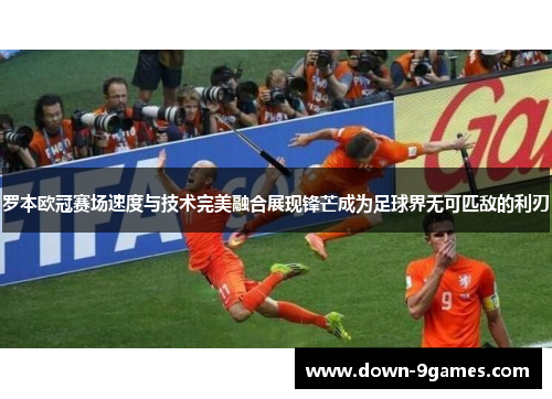 罗本欧冠赛场速度与技术完美融合展现锋芒成为足球界无可匹敌的利刃