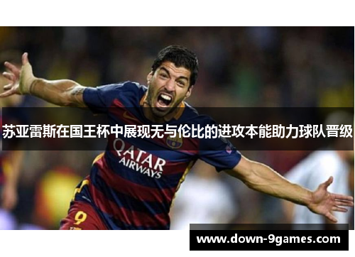 苏亚雷斯在国王杯中展现无与伦比的进攻本能助力球队晋级