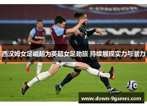 西汉姆女足崛起为英超女足劲旅 持续展现实力与潜力 西汉姆女足崛起为英超女足劲旅 持续展现实力与潜力