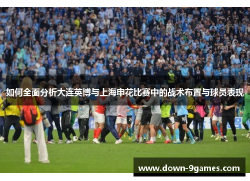 如何全面分析大连英博与上海申花比赛中的战术布置与球员表现