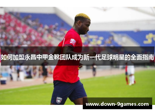 如何加盟永昌中甲金靴团队成为新一代足球明星的全面指南