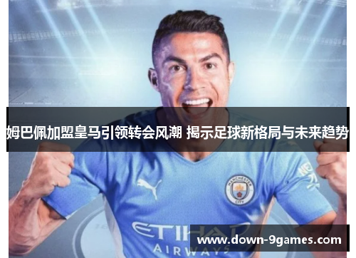 姆巴佩加盟皇马引领转会风潮 揭示足球新格局与未来趋势