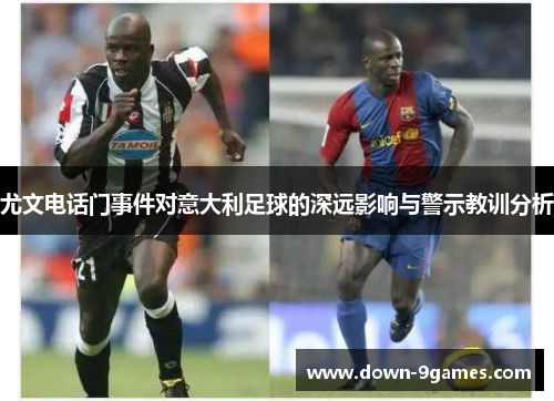 尤文电话门事件对意大利足球的深远影响与警示教训分析