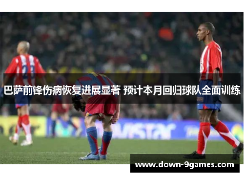 巴萨前锋伤病恢复进展显著 预计本月回归球队全面训练