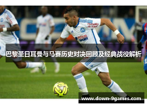巴黎圣日耳曼与马赛历史对决回顾及经典战役解析 巴黎圣日耳曼与马赛历史对决回顾及经典战役解析
