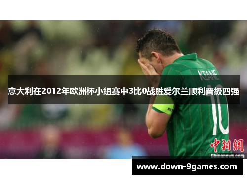 意大利在2012年欧洲杯小组赛中3比0战胜爱尔兰顺利晋级四强 意大利在2012年欧洲杯小组赛中3比0战胜爱尔兰顺利晋级四强