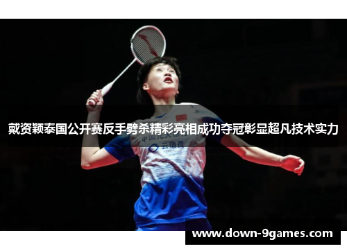 戴资颖泰国公开赛反手劈杀精彩亮相成功夺冠彰显超凡技术实力 戴资颖泰国公开赛反手劈杀精彩亮相成功夺冠彰显超凡技术实力