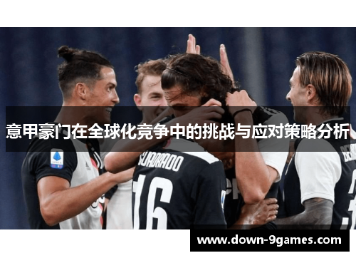 意甲豪门在全球化竞争中的挑战与应对策略分析 意甲豪门在全球化竞争中的挑战与应对策略分析