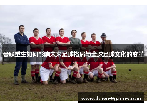 曼联重生如何影响未来足球格局与全球足球文化的变革 曼联重生如何影响未来足球格局与全球足球文化的变革
