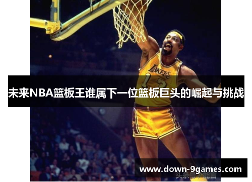 未来NBA篮板王谁属下一位篮板巨头的崛起与挑战 未来NBA篮板王谁属下一位篮板巨头的崛起与挑战