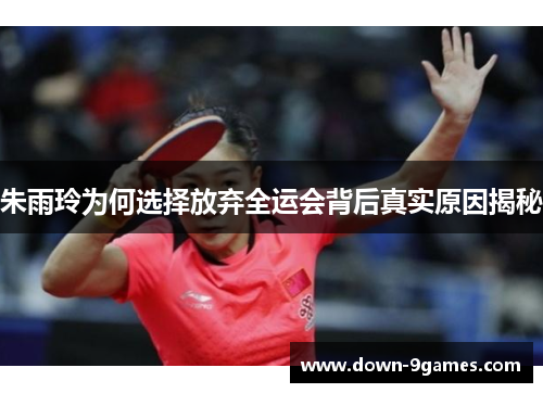 朱雨玲为何选择放弃全运会背后真实原因揭秘 朱雨玲为何选择放弃全运会背后真实原因揭秘