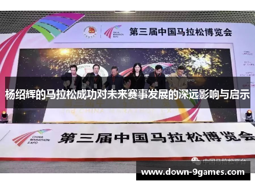 杨绍辉的马拉松成功对未来赛事发展的深远影响与启示 杨绍辉的马拉松成功对未来赛事发展的深远影响与启示