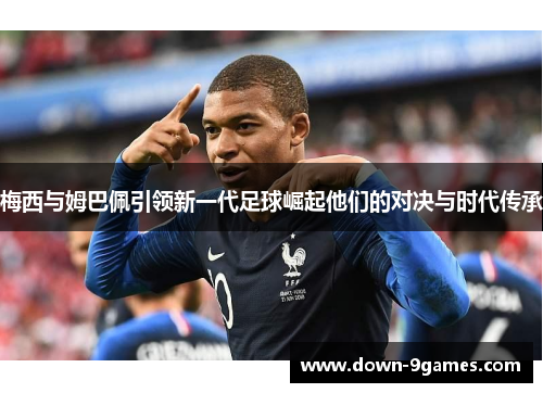 梅西与姆巴佩引领新一代足球崛起他们的对决与时代传承 梅西与姆巴佩引领新一代足球崛起他们的对决与时代传承