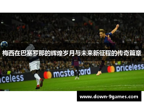 梅西在巴塞罗那的辉煌岁月与未来新征程的传奇篇章 梅西在巴塞罗那的辉煌岁月与未来新征程的传奇篇章