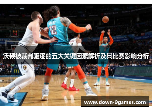 沃顿被裁判驱逐的五大关键因素解析及其比赛影响分析 沃顿被裁判驱逐的五大关键因素解析及其比赛影响分析