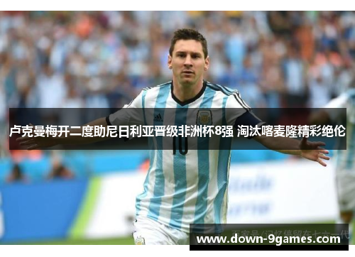 卢克曼梅开二度助尼日利亚晋级非洲杯8强 淘汰喀麦隆精彩绝伦 卢克曼梅开二度助尼日利亚晋级非洲杯8强 淘汰喀麦隆精彩绝伦