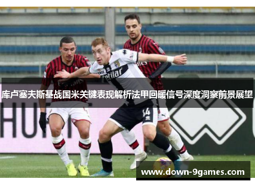库卢塞夫斯基战国米关键表现解析法甲回暖信号深度洞察前景展望