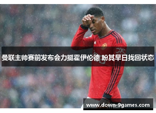 曼联主帅赛前发布会力挺霍伊伦德 盼其早日找回状态 曼联主帅赛前发布会力挺霍伊伦德 盼其早日找回状态