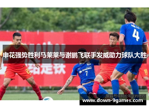 申花强势胜利马莱莱与谢鹏飞联手发威助力球队大胜