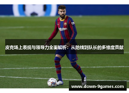 皮克场上表现与领导力全面解析：从防线到队长的多维度贡献