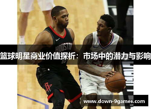 篮球明星商业价值探析：市场中的潜力与影响