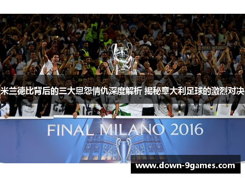 米兰德比背后的三大恩怨情仇深度解析 揭秘意大利足球的激烈对决