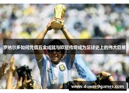 罗纳尔多如何凭借五金成就与欧冠传奇成为足球史上的伟大巨星