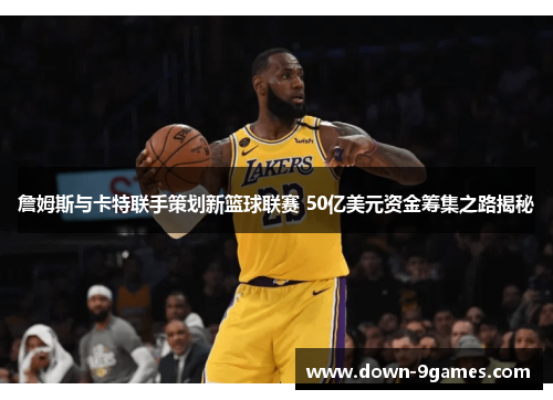 詹姆斯与卡特联手策划新篮球联赛 50亿美元资金筹集之路揭秘 詹姆斯与卡特联手策划新篮球联赛 50亿美元资金筹集之路揭秘