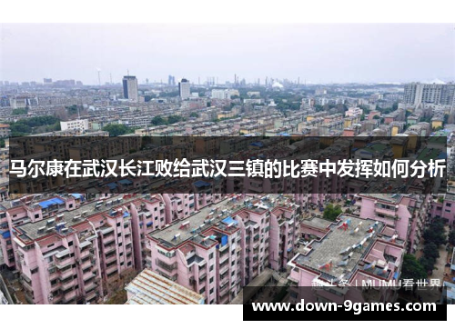 马尔康在武汉长江败给武汉三镇的比赛中发挥如何分析 马尔康在武汉长江败给武汉三镇的比赛中发挥如何分析
