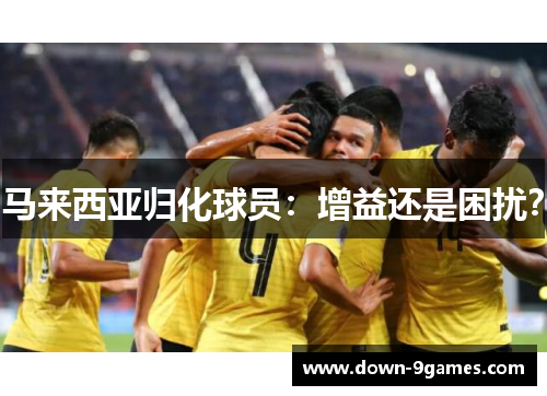 马来西亚归化球员:增益还是困扰? 马来西亚归化球员:增益还是困扰?